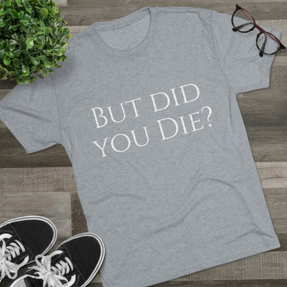 But did you die? - Unisex Tri-Blend Crew Tee