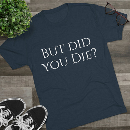 But did you die? - Unisex Tri-Blend Crew Tee