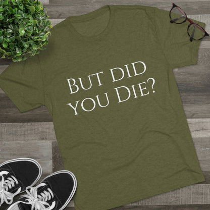 But did you die? - Unisex Tri-Blend Crew Tee