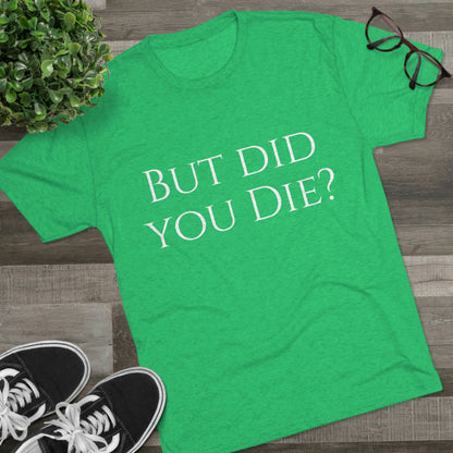 But did you die? - Unisex Tri-Blend Crew Tee