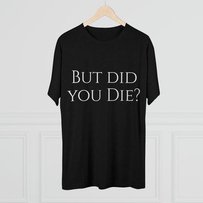 But did you die? - Unisex Tri-Blend Crew Tee