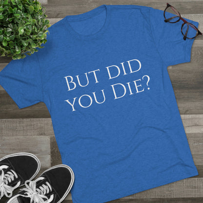 But did you die? - Unisex Tri-Blend Crew Tee