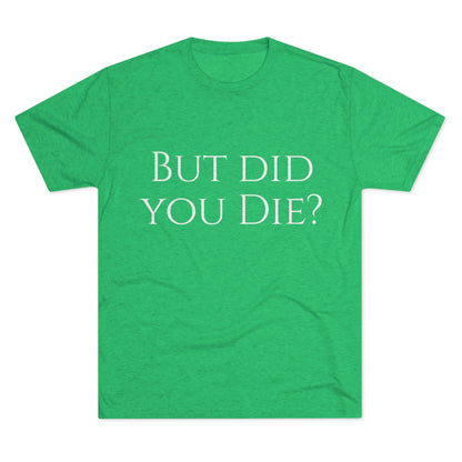 But did you die? - Unisex Tri-Blend Crew Tee