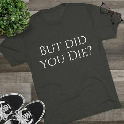 But did you die? - Unisex Tri-Blend Crew Tee